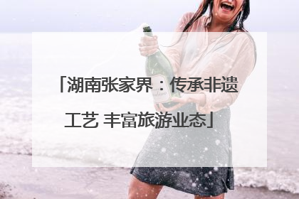 湖南张家界：传承非遗工艺 丰富旅游业态